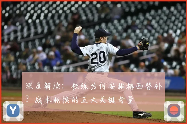 深度解读：教练为何安排梅西替补？战术轮换的五大关键考量