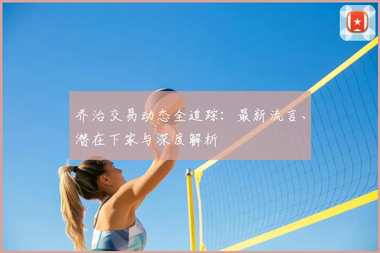 乔治交易动态全追踪：最新流言、潜在下家与深度解析