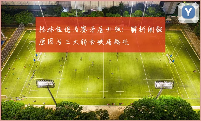 格林伍德马赛矛盾升级：解析闹翻原因与三大转会破局路径
