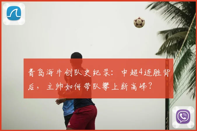 青岛海牛创队史纪录：中超4连胜背后，主帅如何带队攀上新高峰？