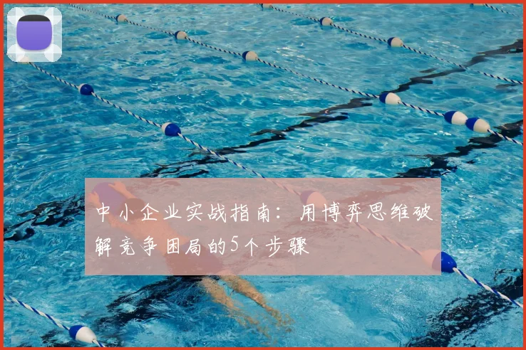 中小企业实战指南:用博弈思维破解竞争困局的5个步骤
