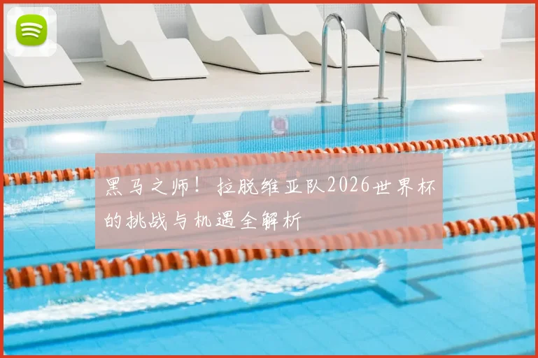 黑马之师！拉脱维亚队2026世界杯的挑战与机遇全解析