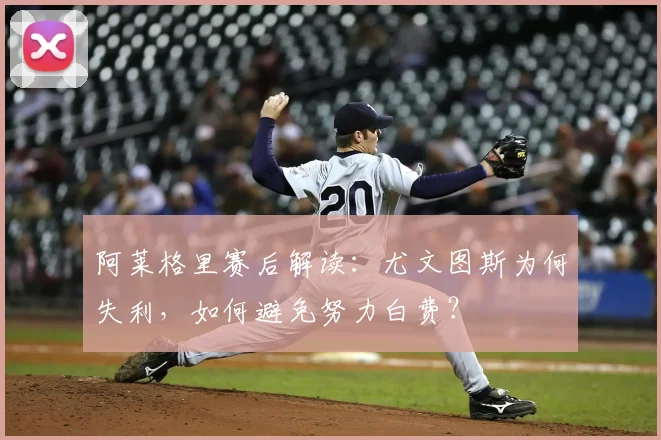 阿莱格里赛后解读：尤文图斯为何失利，如何避免努力白费？