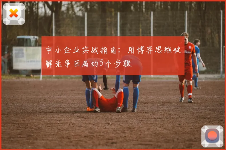 中小企业实战指南：用博弈思维破解竞争困局的5个步骤