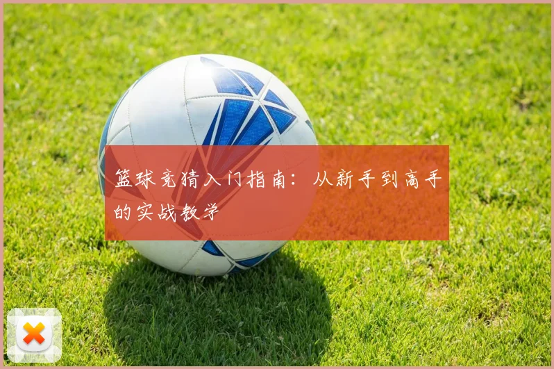 篮球竞猜入门指南:从新手到高手的实战教学