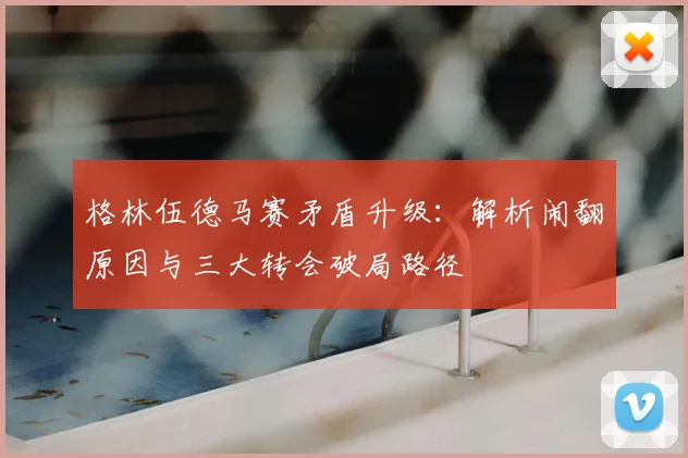 格林伍德马赛矛盾升级:解析闹翻原因与三大转会破局路径