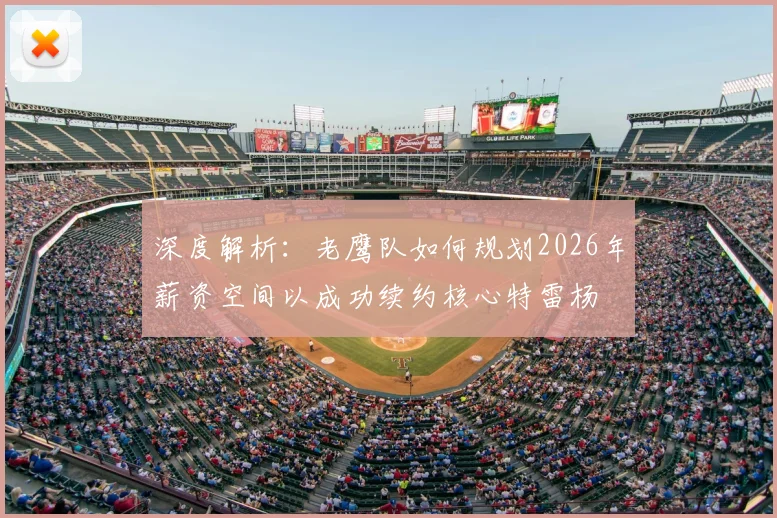 深度解析：老鹰队如何规划2026年薪资空间以成功续约核心特雷杨