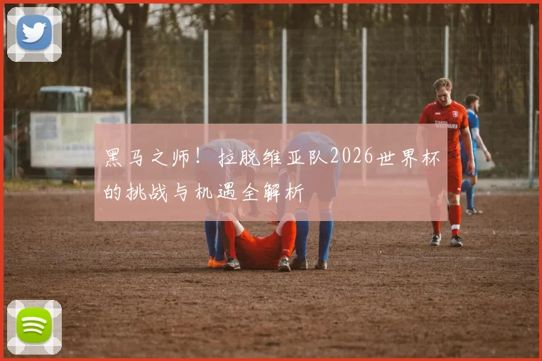 黑马之师!拉脱维亚队2026世界杯的挑战与机遇全解析