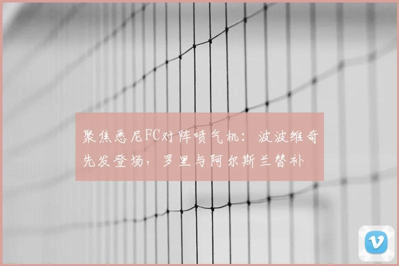 聚焦悉尼FC对阵喷气机：波波维奇先发登场，罗里与阿尔斯兰替补
